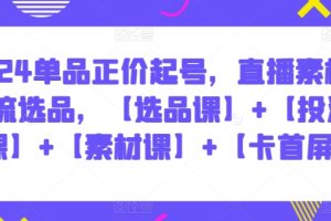 2024单品正价起号，直播素材投流选品，【选品课】+【投流课】+【素材课】+【卡首屏】