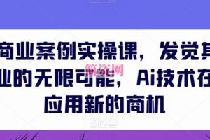 AIGC商业案例实操课，发觉其创造和商业的无限可能，Ai技术在行业应用新的商机