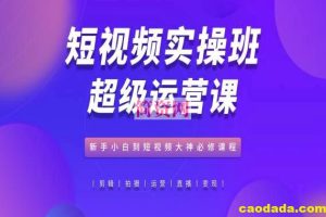 短视频实操班超级运营课，新手小白到短视频大神必修课程