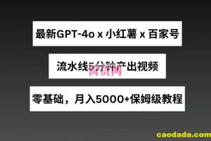 最新GPT4o结合小红书商单+百家号，流水线5分钟产出视频，月入5000+【揭秘】