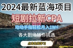 2024最新蓝海项日，短剧拉新CPA，动动手指轻松月入1W，全各大剧场随你挑选【揭秘】