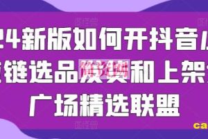 2024新版如何开抖音小店供应链选品发货和上架选品广场精选联盟