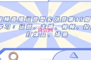 短视频直播运营型实战营第35期，全盘学习：运营、主播、视频、投放、打爆品、场景