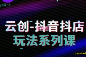 云创-抖音小店系列课，抖音小店运营全攻略